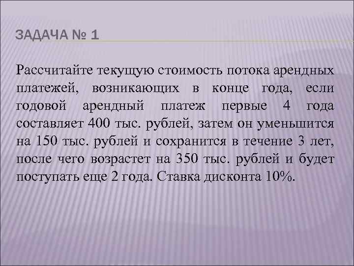 ЗАДАЧА № 1 Рассчитайте текущую стоимость потока арендных платежей, возникающих в конце года, если