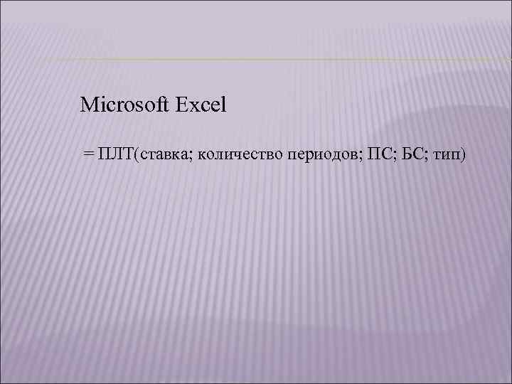 Microsoft Excel = ПЛТ(ставка; количество периодов; ПС; БС; тип) 