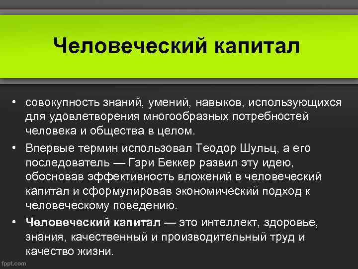 Человеческий капитал • совокупность знаний, умений, навыков, использующихся для удовлетворения многообразных потребностей человека и