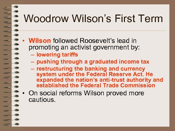 Woodrow Wilson’s First Term • Wilson followed Roosevelt’s lead in promoting an activist government