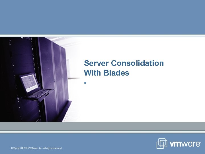 Server Consolidation With Blades • Copyright © 2005 VMware, Inc. All rights reserved. Blades