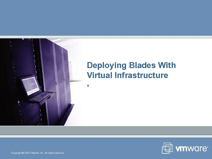 Deploying Blades With Virtual Infrastructure • Copyright © 2005 VMware, Inc. All rights reserved.