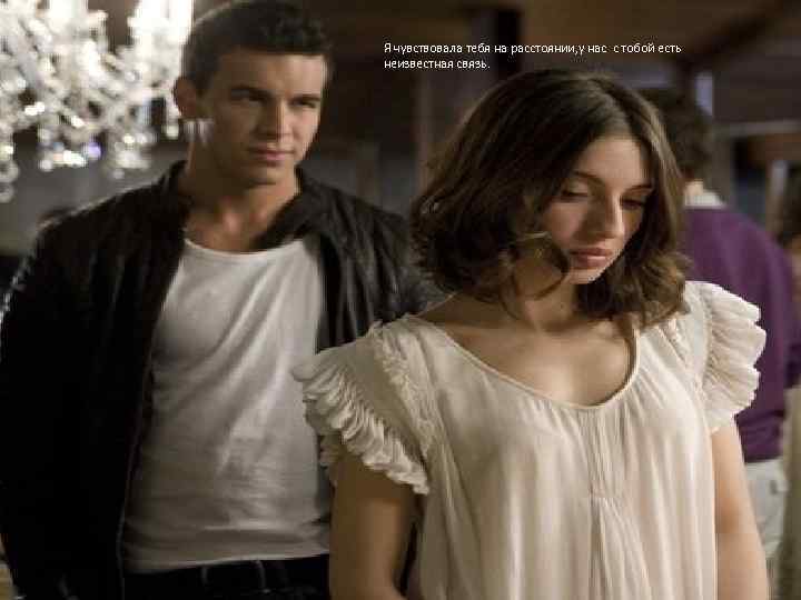Я чувствовала тебя на расстоянии, у нас с тобой есть неизвестная связь. 