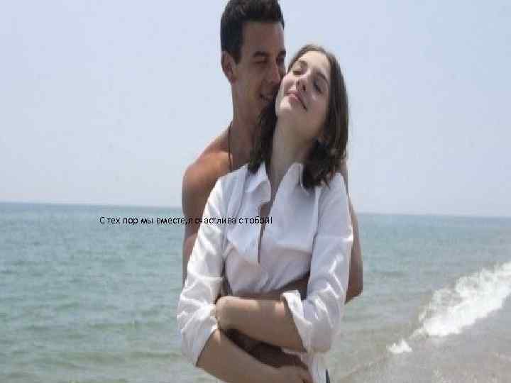 С тех пор мы вместе, я счастлива с тобой! 