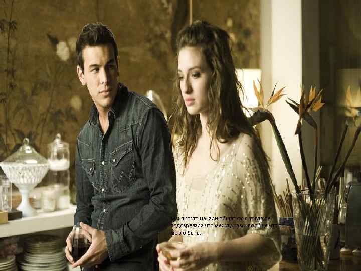 Мы просто начали общаться, я тогда не подозревала что между нами вообще что то