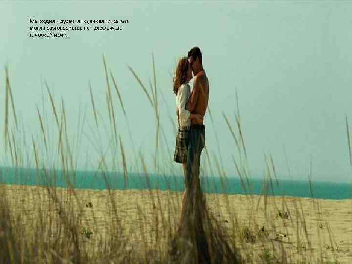 Мы ходили дурачились, веселились мы могли разговаривтаь по телефону до глубокой ночи… 
