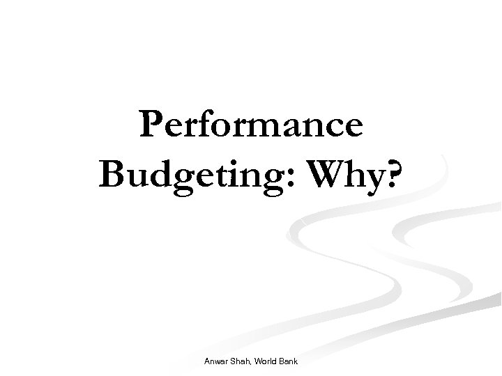 Performance Budgeting: Why? Anwar Shah, World Bank 