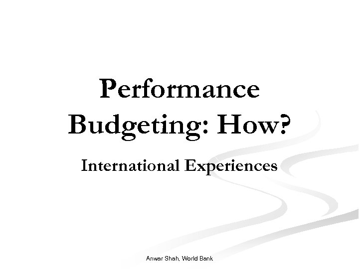 Performance Budgeting: How? International Experiences Anwar Shah, World Bank 