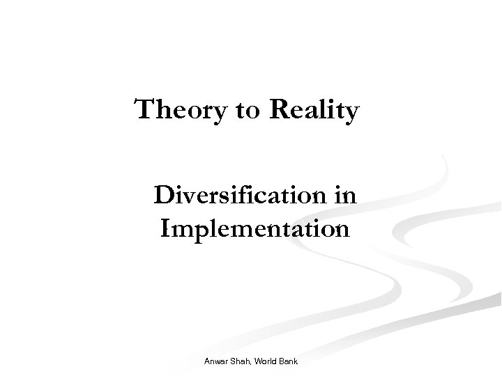 Theory to Reality Diversification in Implementation Anwar Shah, World Bank 