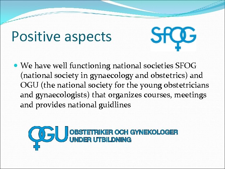Positive aspects We have well functioning national societies SFOG (national society in gynaecology and