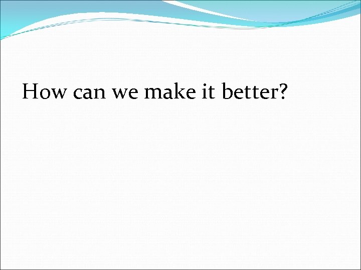 How can we make it better? 