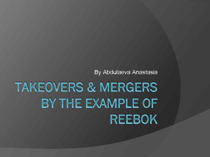 By Abdulaeva Anastasia TAKEOVERS & MERGERS BY THE EXAMPLE OF REEBOK 