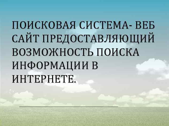 ПОИСКОВАЯ СИСТЕМА- ВЕБ САЙТ ПРЕДОСТАВЛЯЮЩИЙ ВОЗМОЖНОСТЬ ПОИСКА ИНФОРМАЦИИ В ИНТЕРНЕТЕ. 