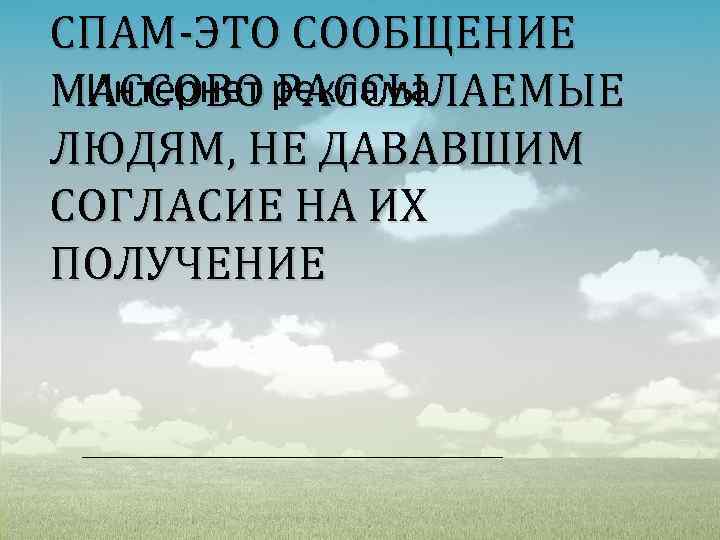 СПАМ-ЭТО СООБЩЕНИЕ Интернет РАССЫЛАЕМЫЕ МАССОВО реклама ЛЮДЯМ, НЕ ДАВАВШИМ СОГЛАСИЕ НА ИХ ПОЛУЧЕНИЕ 