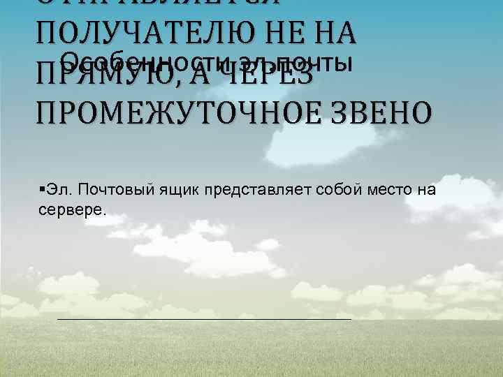 ОТПРАВЛЯЕТСЯ ПОЛУЧАТЕЛЮ НЕ НА Особенности эл. почты ПРЯМУЮ, А ЧЕРЕЗ ПРОМЕЖУТОЧНОЕ ЗВЕНО §Эл. Почтовый