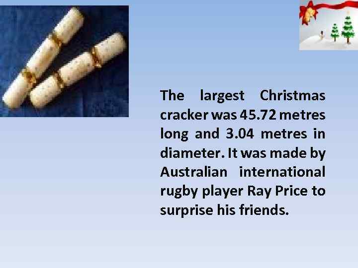 The largest Christmas cracker was 45. 72 metres long and 3. 04 metres in