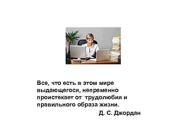 Все, что есть в этом мире выдающегося, непременно проистекает от трудолюбия и правильного образа