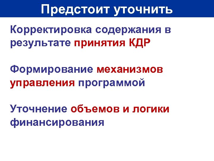 Предстоит уточнить Корректировка содержания в результате принятия КДР Формирование механизмов управления программой Уточнение объемов