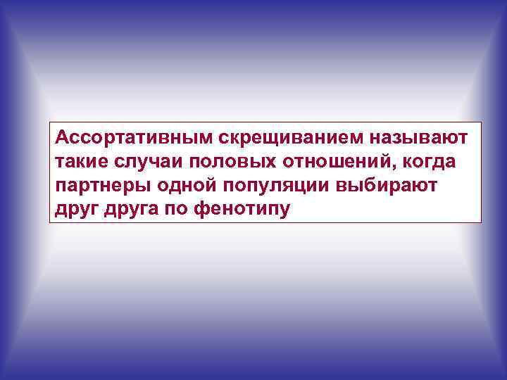 Ассортативным скрещиванием называют такие случаи половых отношений, когда партнеры одной популяции выбирают друга по
