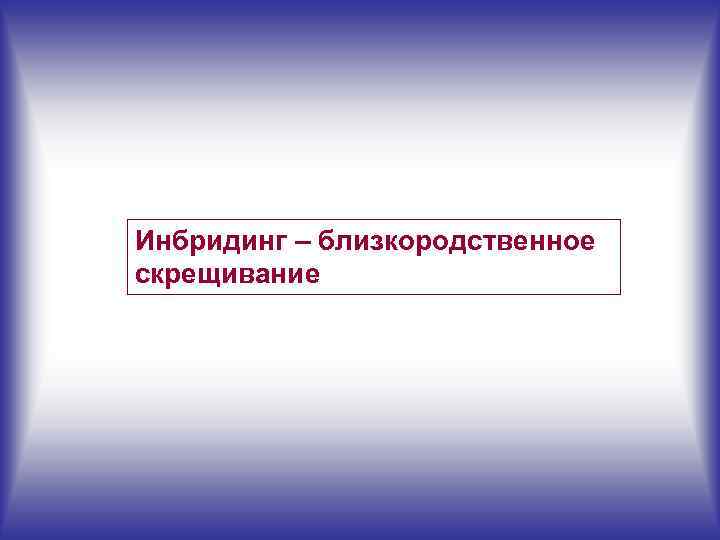 Инбридинг – близкородственное скрещивание 