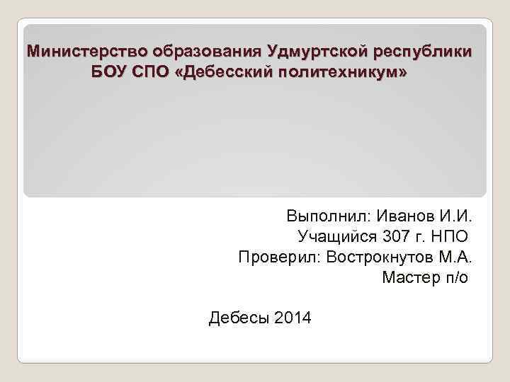 Министерство образования Удмуртской республики БОУ СПО «Дебесский политехникум» Выполнил: Иванов И. И. Учащийся 307