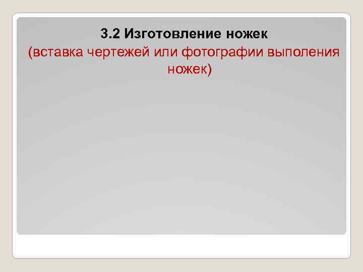 3. 2 Изготовление ножек (вставка чертежей или фотографии выполения ножек) 