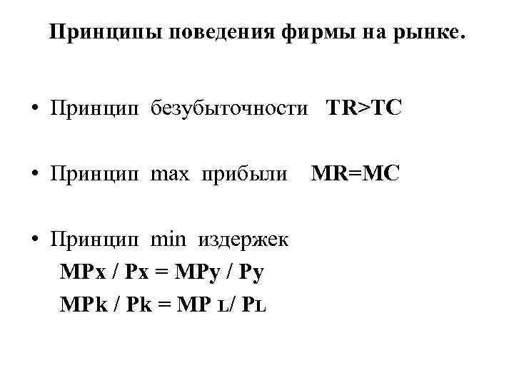 Принципы поведения фирмы на рынке. • Принцип безубыточности TR>TC • Принцип max прибыли MR=MC