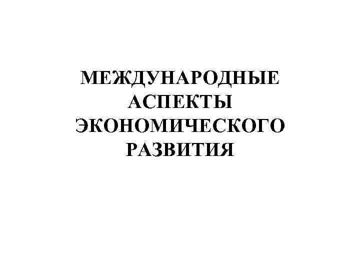 МЕЖДУНАРОДНЫЕ АСПЕКТЫ ЭКОНОМИЧЕСКОГО РАЗВИТИЯ 