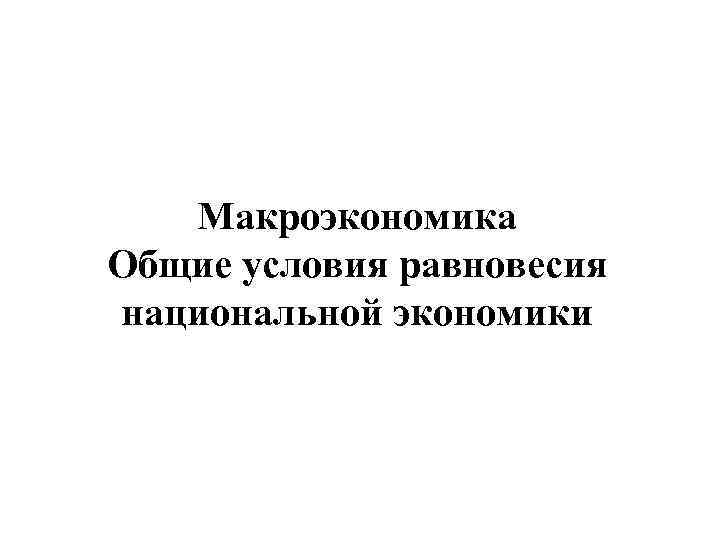 Макроэкономика Общие условия равновесия национальной экономики 