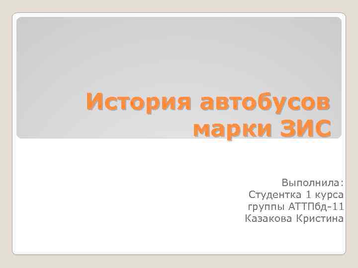 История автобусов марки ЗИС Выполнила: Студентка 1 курса группы АТТПбд-11 Казакова Кристина 