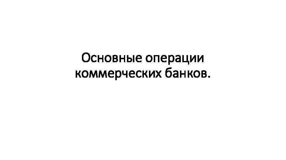 Основные операции коммерческих банков. 