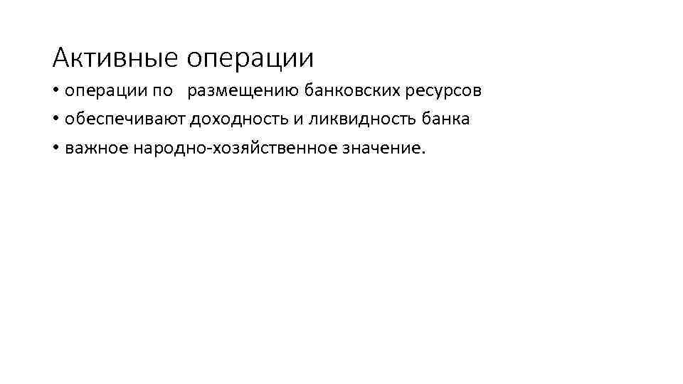 Активные операции • операции по размещению банковских ресурсов • обеспечивают доходность и ликвидность банка