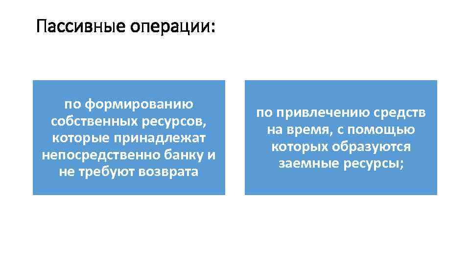 Пассивные операции: по формированию собственных ресурсов, которые принадлежат непосредственно банку и не требуют возврата