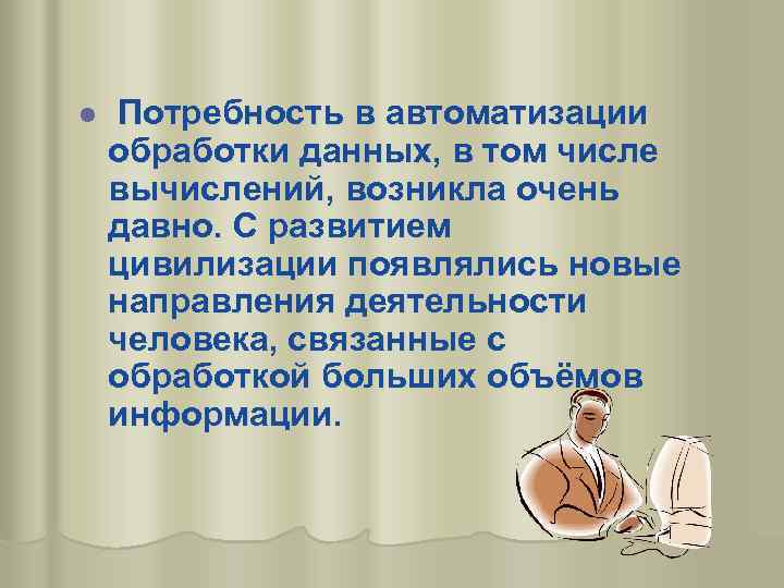 l Потребность в автоматизации обработки данных, в том числе вычислений, возникла очень давно. С