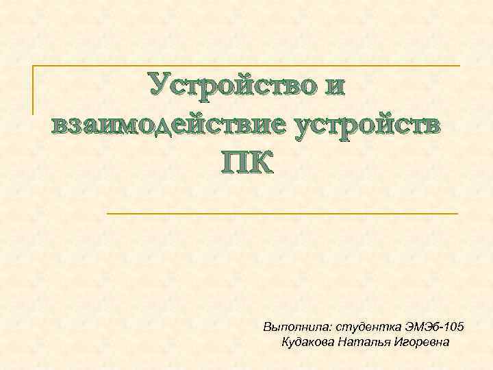 Устройство и взаимодействие устройств ПК Выполнила: студентка ЭМЭб-105 Кудакова Наталья Игоревна 