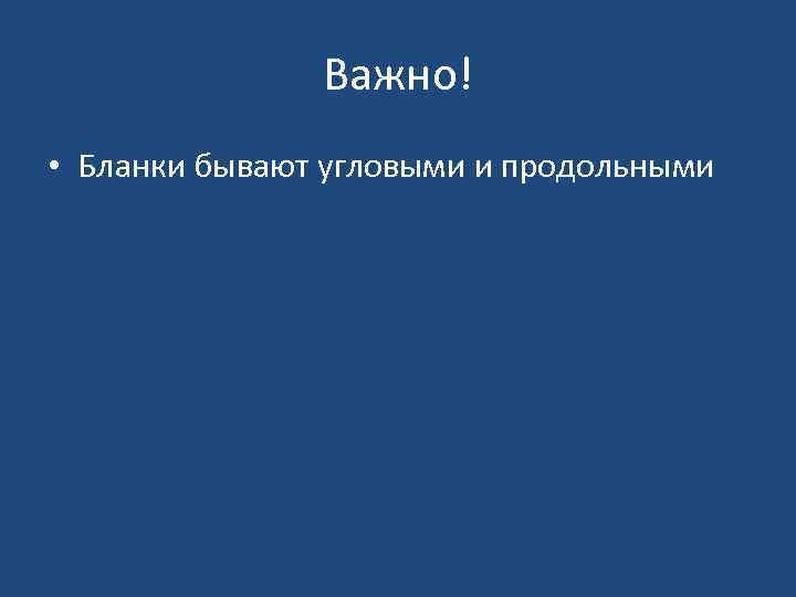 Важно! • Бланки бывают угловыми и продольными 