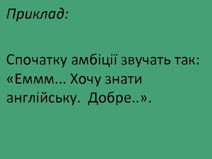 Приклад: Спочатку амбіції звучать так: «Еммм. . . Хочу знати англійську. Добре. . »