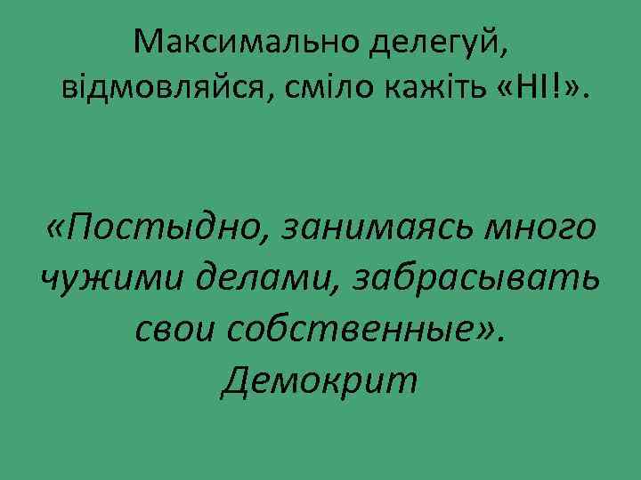 Максимально делегуй, відмовляйся, сміло кажіть «НІ!» . «Постыдно, занимаясь много чужими делами, забрасывать свои