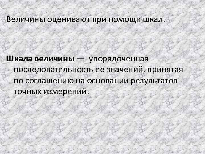 Величины оценивают при помощи шкал. Шкала величины — упорядоченная последовательность ее значений, принятая по