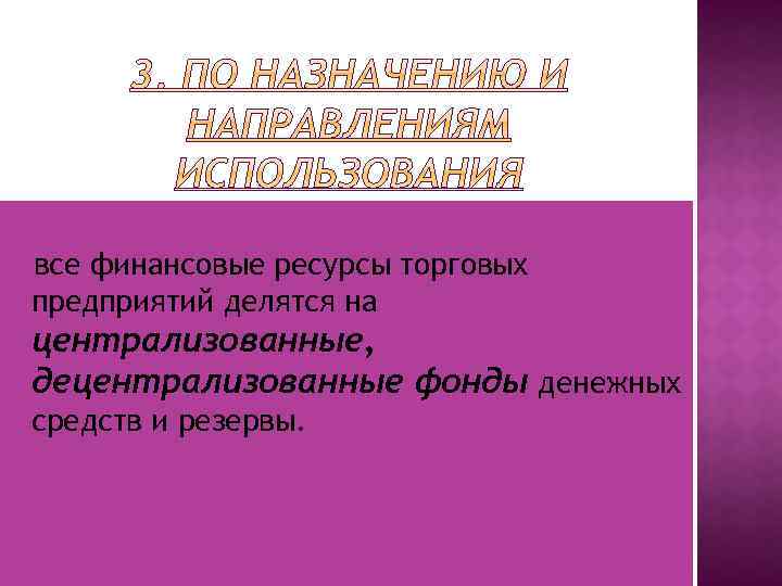 все финансовые ресурсы торговых предприятий делятся на централизованные, децентрализованные фонды денежных средств и резервы.