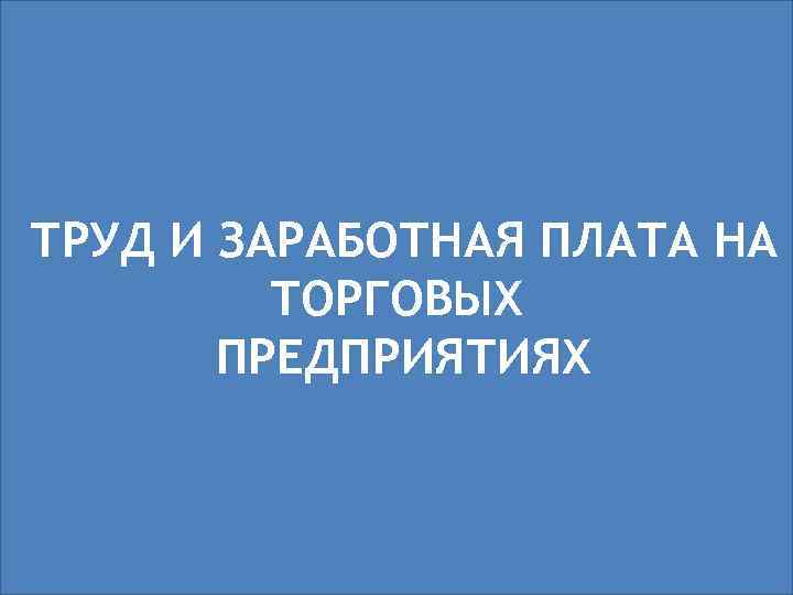 ТРУД И ЗАРАБОТНАЯ ПЛАТА НА ТОРГОВЫХ ПРЕДПРИЯТИЯХ 