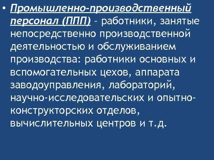  • Промышленно-производственный персонал (ППП) – работники, занятые непосредственно производственной деятельностью и обслуживанием производства: