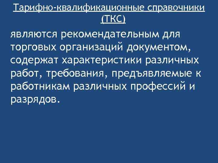 Тарифно-квалификационные справочники (ТКС) являются рекомендательным для торговых организаций документом, содержат характеристики различных работ, требования,