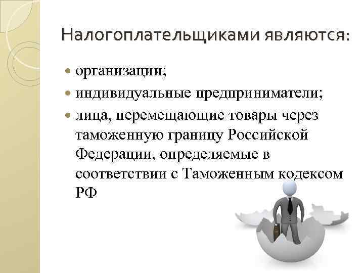 Налогоплательщиками являются: организации; индивидуальные предприниматели; лица, перемещающие товары через таможенную границу Российской Федерации, определяемые