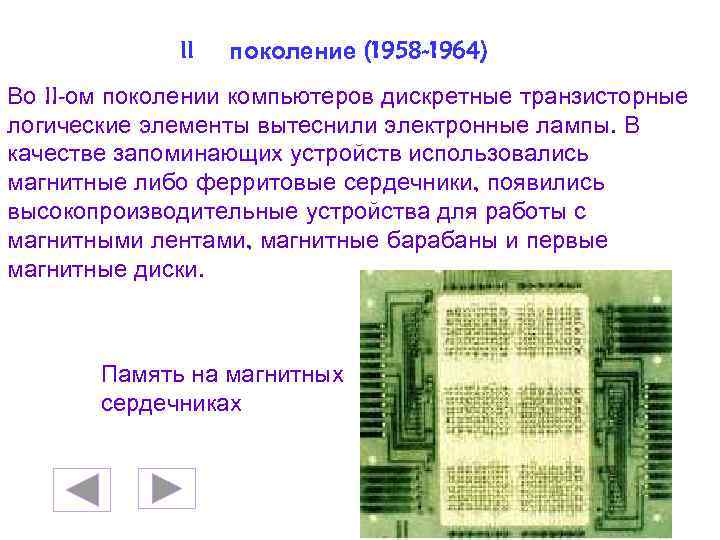 II поколение (1958 -1964) Во II-ом поколении компьютеров дискретные транзисторные логические элементы вытеснили электронные