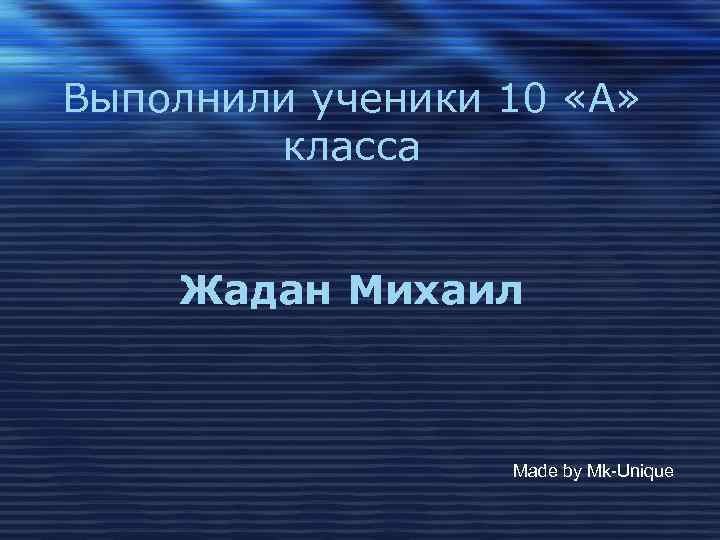 Выполнили ученики 10 «А» класса Жадан Михаил Made by Mk-Unique 