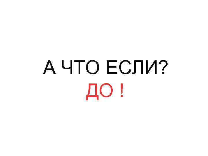 А ЧТО ЕСЛИ? ДО ! 