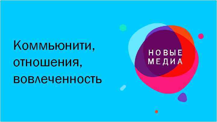 Коммьюнити, отношения, вовлеченность НОВЫЕ МЕДИА 
