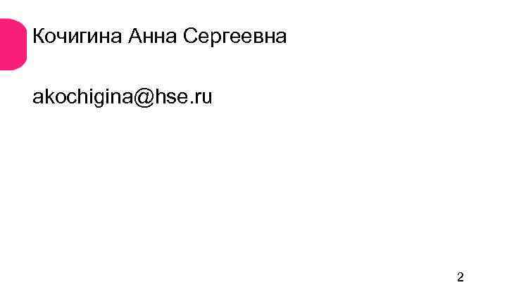Кочигина Анна Сергеевна akochigina@hse. ru 2 