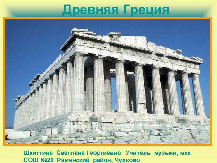  Древняя Греция Шкиттина Светлана Георгиевна Учитель музыки, мхк СОШ № 20 Раменский район,